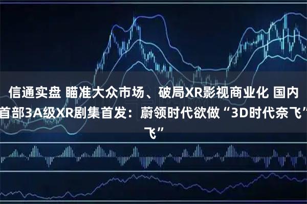 信通实盘 瞄准大众市场、破局XR影视商业化 国内首部3A级XR剧集首发：蔚领时代欲做“3D时代奈飞”