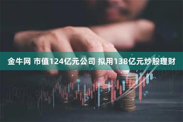 金牛网 市值124亿元公司 拟用138亿元炒股理财