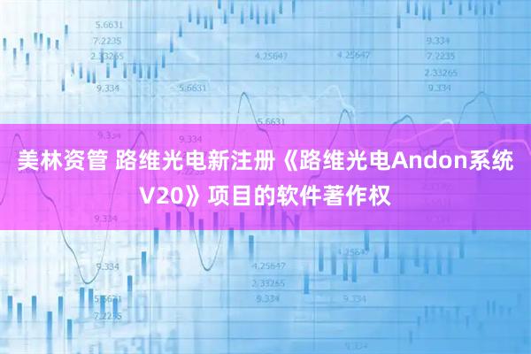 美林资管 路维光电新注册《路维光电Andon系统V20》项目的软件著作权