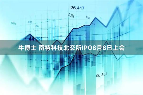 牛博士 南特科技北交所IPO8月8日上会