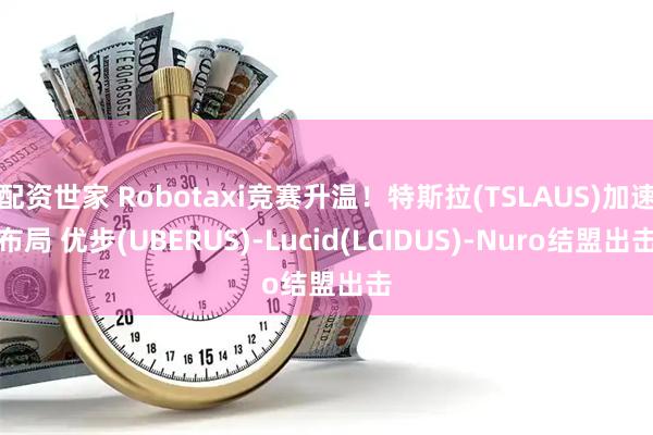 配资世家 Robotaxi竞赛升温!特斯拉(TSLAUS)加速布局 优步(UBERUS)-Lucid(LCIDUS)-Nuro结盟出击