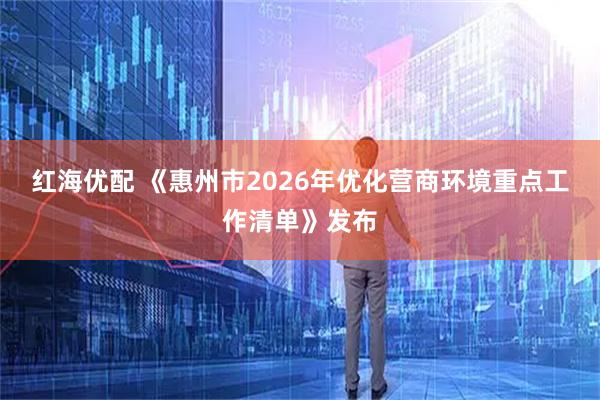 红海优配 《惠州市2026年优化营商环境重点工作清单》发布