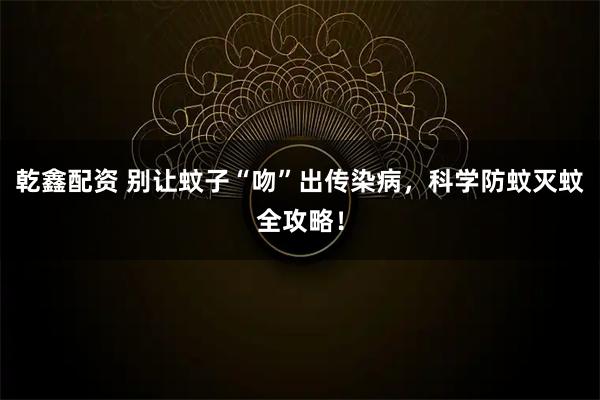 乾鑫配资 别让蚊子“吻”出传染病,科学防蚊灭蚊全攻略!