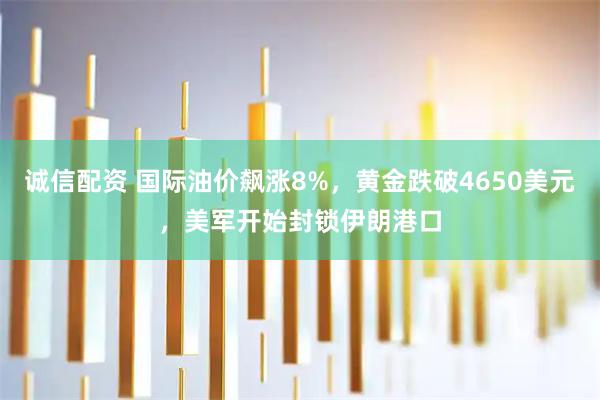 诚信配资 国际油价飙涨8%，黄金跌破4650美元，美军开始封锁伊朗港口
