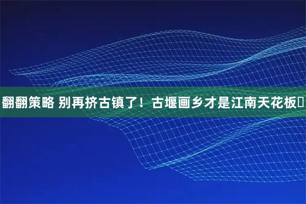 翻翻策略 别再挤古镇了！古堰画乡才是江南天花板✨