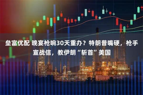 垒富优配 晚宴枪响30天重办？特朗普嘴硬，枪手宣战信，教伊朗“斩首”美国