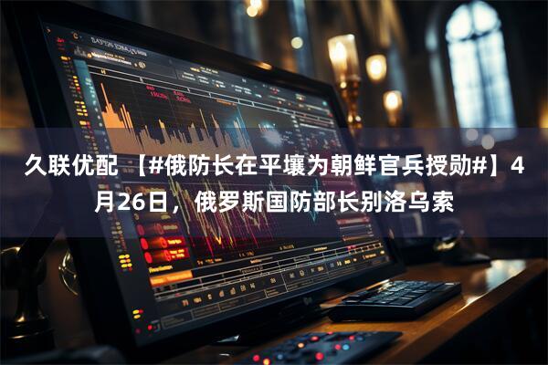 久联优配 【#俄防长在平壤为朝鲜官兵授勋#】4月26日，俄罗斯国防部长别洛乌索