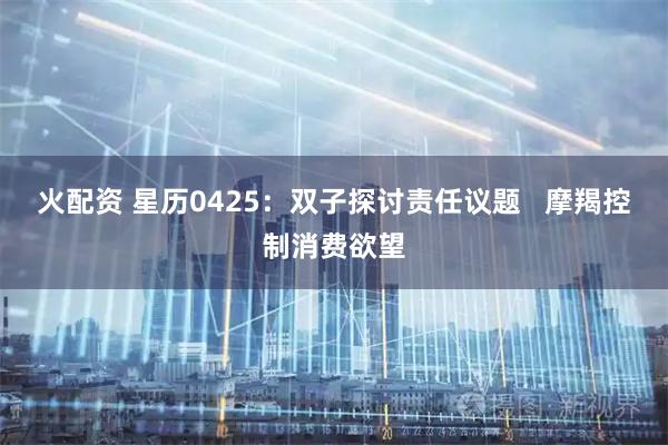 火配资 星历0425：双子探讨责任议题   摩羯控制消费欲望