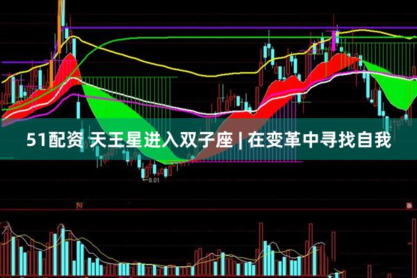 51配资 天王星进入双子座 | 在变革中寻找自我