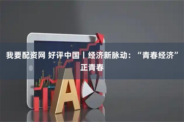 我要配资网 好评中国丨经济新脉动：“青春经济”正青春