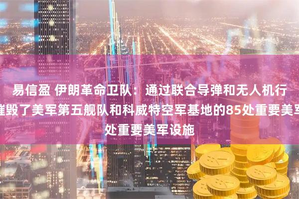 易信盈 伊朗革命卫队:通过联合导弹和无人机行动,摧毁了美军第五舰队和科威特空军基地的85处重要美军设施