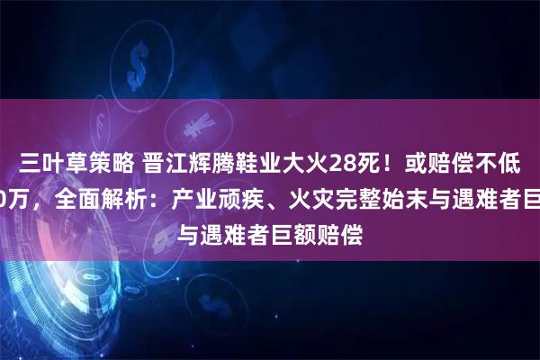 三叶草策略 晋江辉腾鞋业大火28死!或赔偿不低于5000万,全面解析:产业顽疾、火灾完整始末与遇难者巨额赔偿
