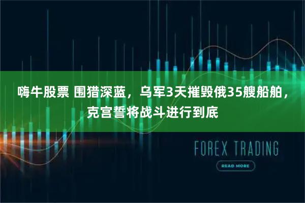嗨牛股票 围猎深蓝,乌军3天摧毁俄35艘船舶,克宫誓将战斗进行到底