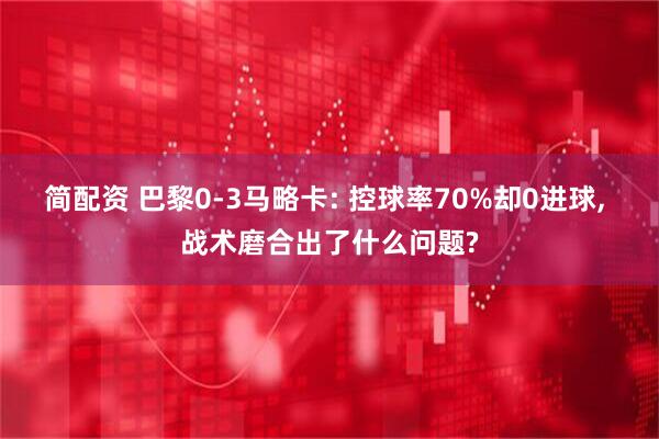 简配资 巴黎0-3马略卡: 控球率70%却0进球, 战术磨合出了什么问题?