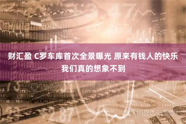 财汇盈 C罗车库首次全景曝光 原来有钱人的快乐我们真的想象不到
