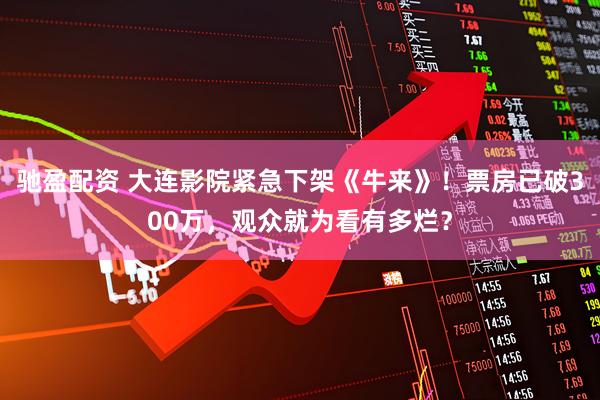 驰盈配资 大连影院紧急下架《牛来》！票房已破300万，观众就为看有多烂？
