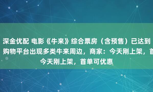 深金优配 电影《牛来》综合票房（含预售）已达到349.4万，购物平台出现多类牛来周边，商家：今天刚上架，首单可优惠