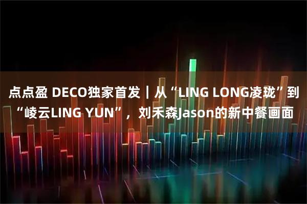 点点盈 DECO独家首发｜从“LING LONG凌珑”到“崚云LING YUN”，刘禾森Jason的新中餐画面